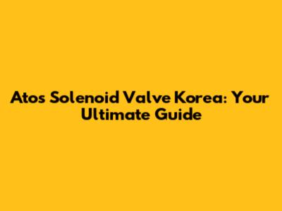 Atos Solenoid Valve Korea: Your Ultimate Guide