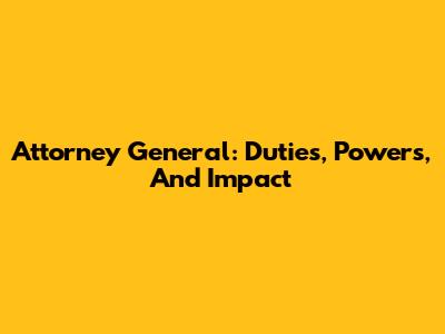 Attorney General: Duties, Powers, And Impact
