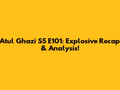 Atul Ghazi S5 E101: Explosive Recap & Analysis!