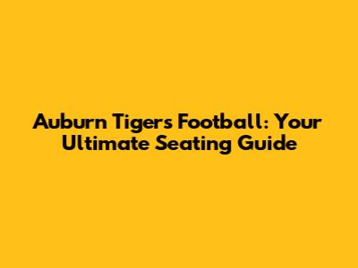 Auburn Tigers Football: Your Ultimate Seating Guide