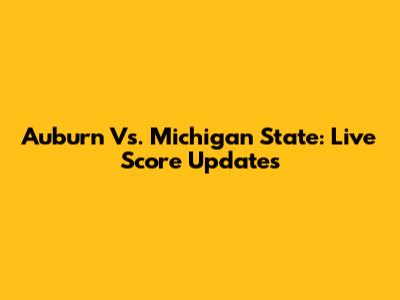 Auburn Vs. Michigan State: Live Score Updates