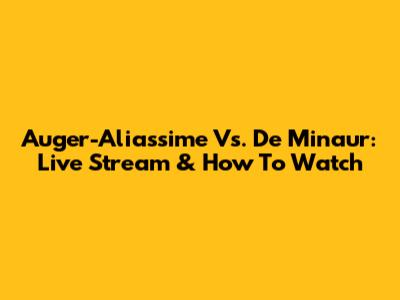 Auger-Aliassime Vs. De Minaur: Live Stream & How To Watch