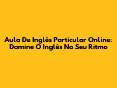 Aula De Inglês Particular Online: Domine O Inglês No Seu Ritmo