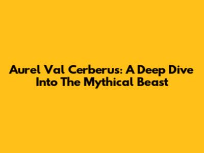 Aurel Val Cerberus: A Deep Dive Into The Mythical Beast