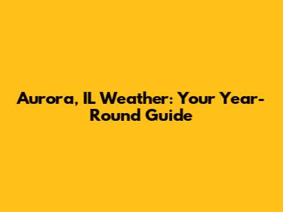 Aurora, IL Weather: Your Year-Round Guide