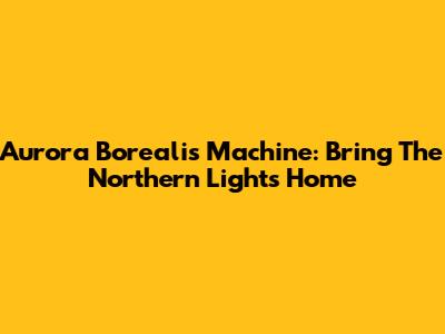 Aurora Borealis Machine: Bring The Northern Lights Home