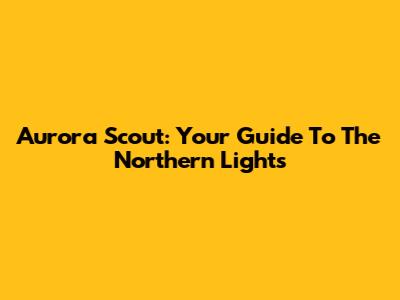 Aurora Scout: Your Guide To The Northern Lights