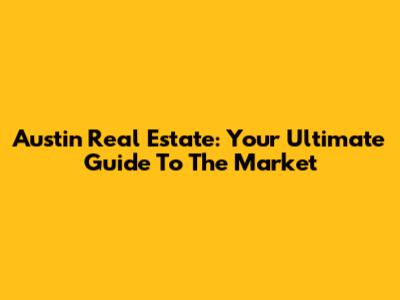 Austin Real Estate: Your Ultimate Guide To The Market