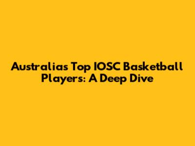 Australia's Top IOSC Basketball Players: A Deep Dive
