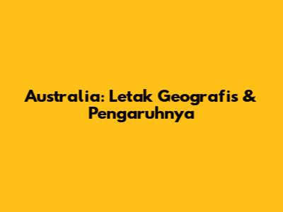 Australia: Letak Geografis & Pengaruhnya