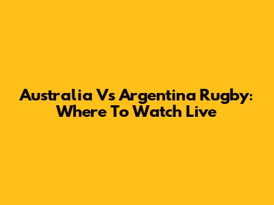 Australia Vs Argentina Rugby: Where To Watch Live