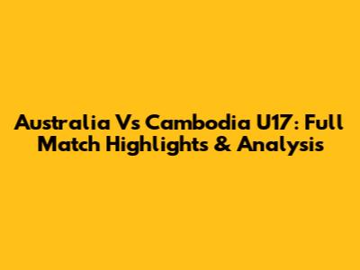 Australia Vs Cambodia U17: Full Match Highlights & Analysis