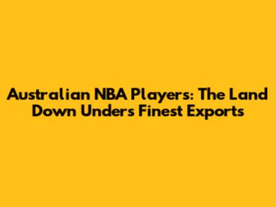 Australian NBA Players: The Land Down Under's Finest Exports
