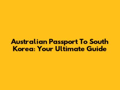 Australian Passport To South Korea: Your Ultimate Guide