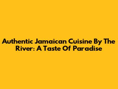 Authentic Jamaican Cuisine By The River: A Taste Of Paradise