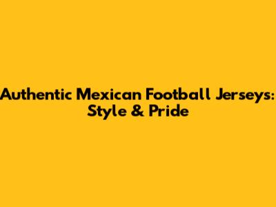 Authentic Mexican Football Jerseys: Style & Pride
