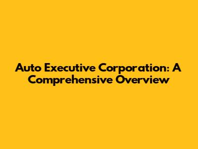 Auto Executive Corporation: A Comprehensive Overview