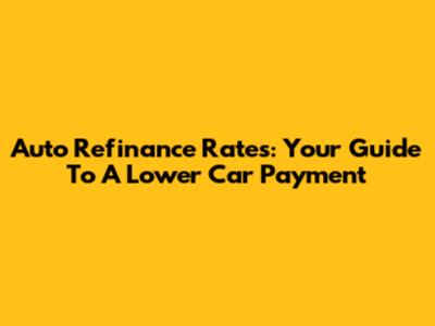 Auto Refinance Rates: Your Guide To A Lower Car Payment