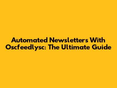 Automated Newsletters With Oscfeedlysc: The Ultimate Guide