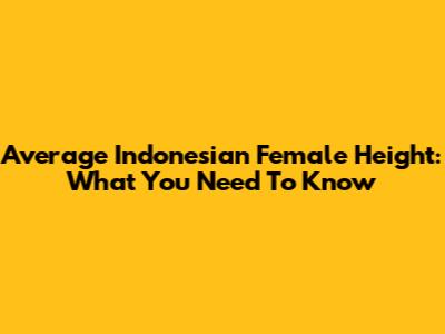Average Indonesian Female Height: What You Need To Know