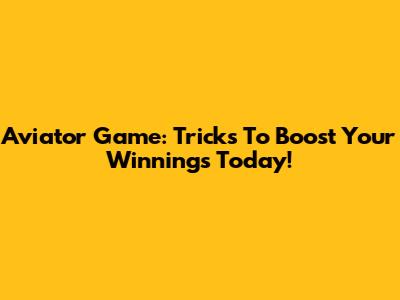 Aviator Game: Tricks To Boost Your Winnings Today!