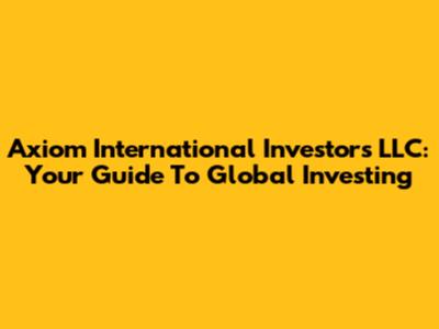 Axiom International Investors LLC: Your Guide To Global Investing