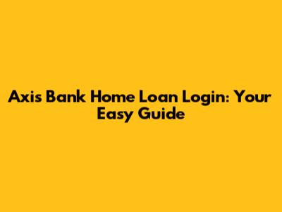 Axis Bank Home Loan Login: Your Easy Guide