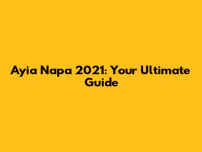 Ayia Napa 2021: Your Ultimate Guide