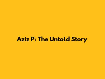 Aziz P: The Untold Story