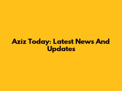 Aziz Today: Latest News And Updates