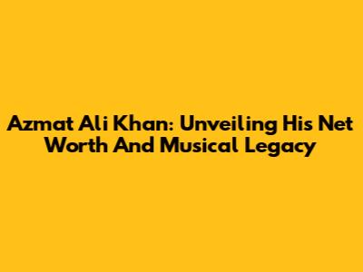 Azmat Ali Khan: Unveiling His Net Worth And Musical Legacy