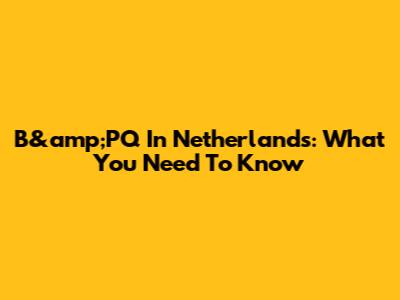 B&amp;PQ In Netherlands: What You Need To Know