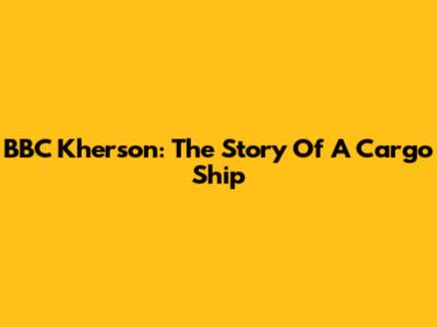 BBC Kherson: The Story Of A Cargo Ship