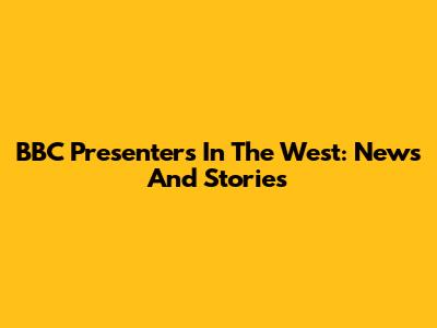 BBC Presenters In The West: News And Stories