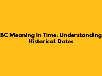 BC Meaning In Time: Understanding Historical Dates