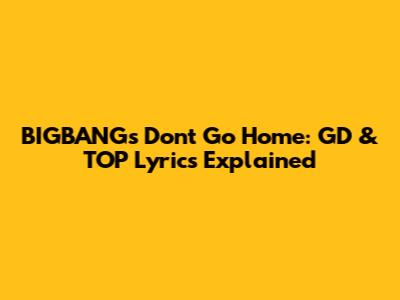 BIGBANG's "Don't Go Home": GD & TOP Lyrics Explained