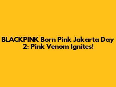 BLACKPINK Born Pink Jakarta Day 2: Pink Venom Ignites!