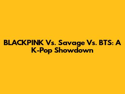 BLACKPINK Vs. Savage Vs. BTS: A K-Pop Showdown
