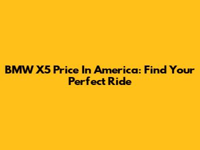 BMW X5 Price In America: Find Your Perfect Ride