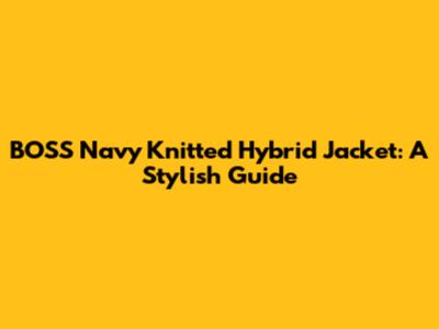 BOSS Navy Knitted Hybrid Jacket: A Stylish Guide