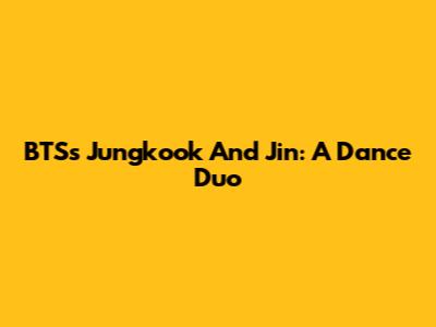 BTS's Jungkook And Jin: A Dance Duo