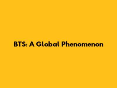 BTS: A Global Phenomenon