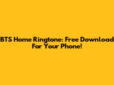 BTS Home Ringtone: Free Download For Your Phone!