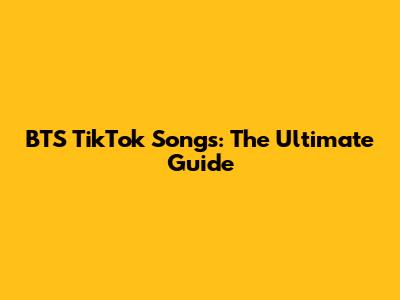 BTS TikTok Songs: The Ultimate Guide