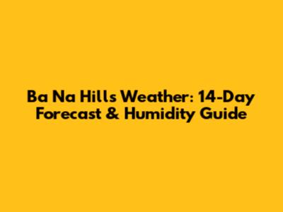 Ba Na Hills Weather: 14-Day Forecast & Humidity Guide