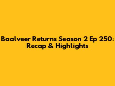 Baalveer Returns Season 2 Ep 250: Recap & Highlights