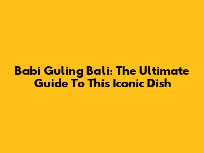 Babi Guling Bali: The Ultimate Guide To This Iconic Dish