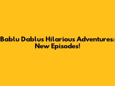 Bablu Dablu's Hilarious Adventures: New Episodes!