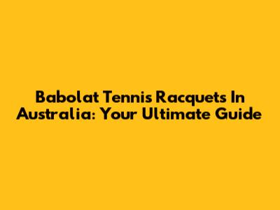 Babolat Tennis Racquets In Australia: Your Ultimate Guide