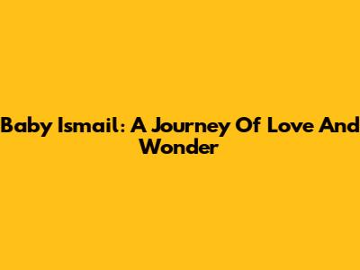 Baby Ismail: A Journey Of Love And Wonder